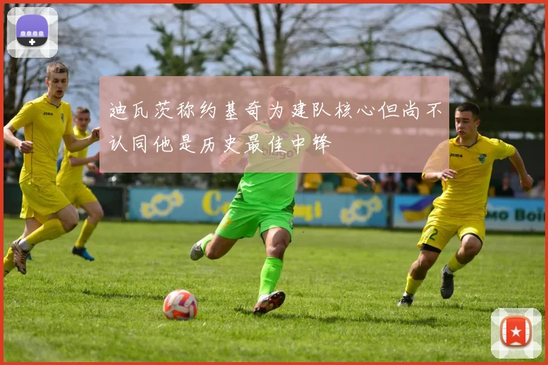 迪瓦茨称约基奇为建队核心但尚不认同他是历史最佳中锋